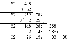 \begin{displaymath}
\begin{array}{rrrrrr}
&52& 408& & & \\
-& & 3\cdot52& & & ...
...cline{1-5}
&52& 96&137\phantom{)}&83\phantom{)}&35
\end{array}\end{displaymath}